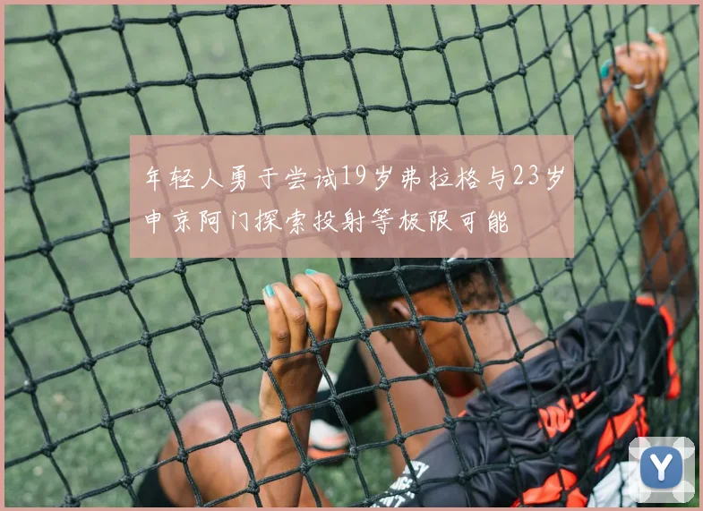 年轻人勇于尝试19岁弗拉格与23岁申京阿门探索投射等极限可能