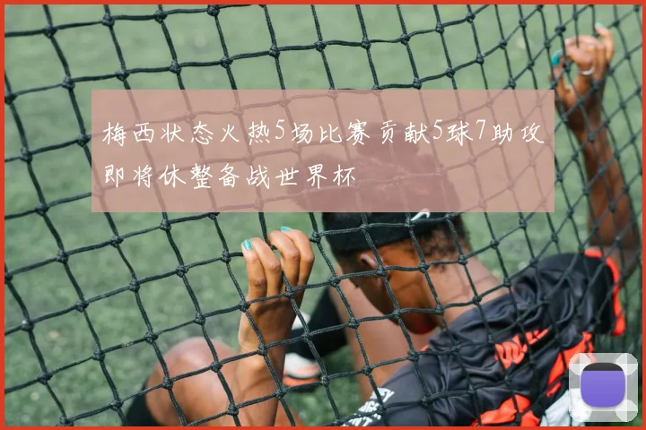 梅西状态火热5场比赛贡献5球7助攻即将休整备战世界杯