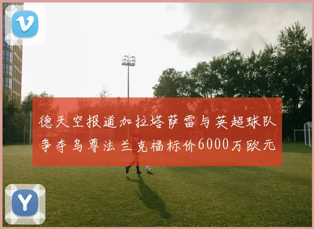 德天空报道加拉塔萨雷与英超球队争夺乌尊法兰克福标价6000万欧元