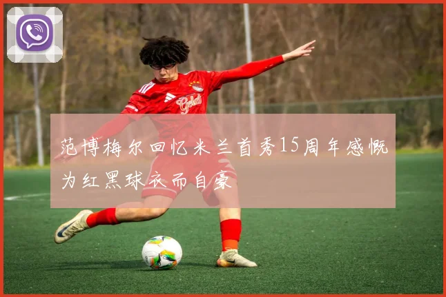 范博梅尔回忆米兰首秀15周年感慨为红黑球衣而自豪