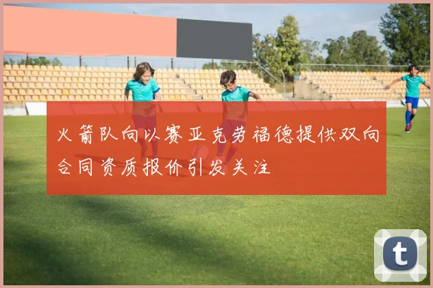 火箭队向以赛亚克劳福德提供双向合同资质报价引发关注