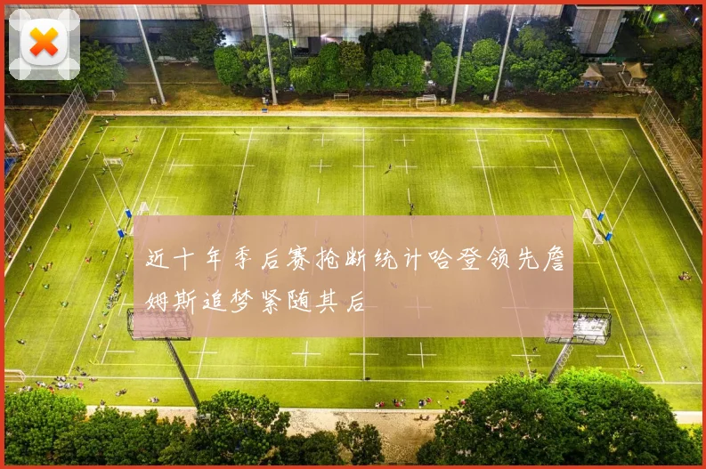 近十年季后赛抢断统计哈登领先詹姆斯追梦紧随其后
