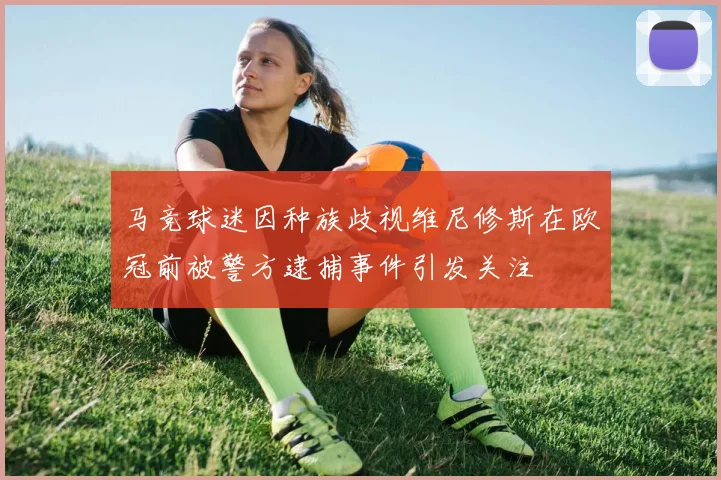 马竞球迷因种族歧视维尼修斯在欧冠前被警方逮捕事件引发关注