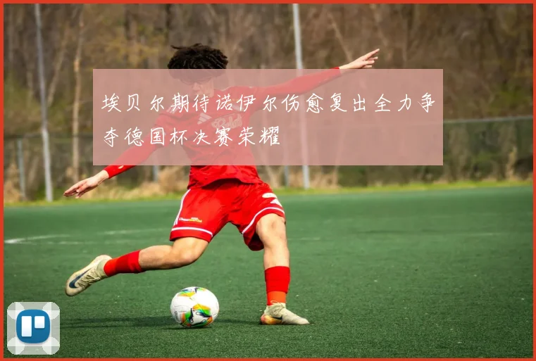 埃贝尔期待诺伊尔伤愈复出全力争夺德国杯决赛荣耀
