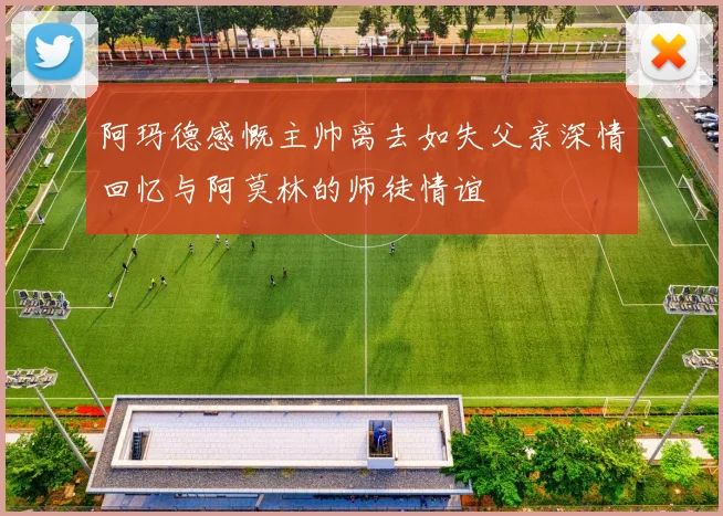 阿玛德感慨主帅离去如失父亲深情回忆与阿莫林的师徒情谊