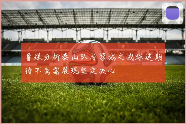 鲁媒分析泰山队与蓉城之战球迷期待不高需展现坚定决心