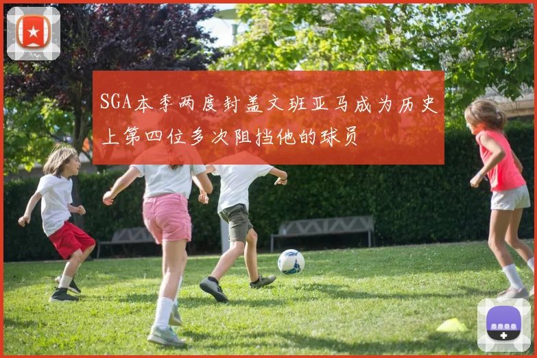 SGA本季两度封盖文班亚马成为历史上第四位多次阻挡他的球员