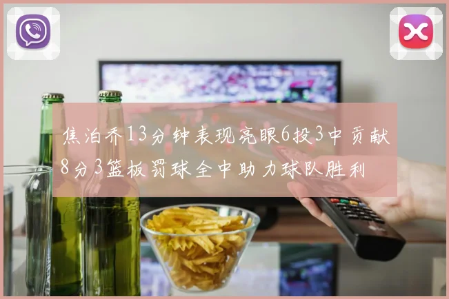 焦泊乔13分钟表现亮眼6投3中贡献8分3篮板罚球全中助力球队胜利