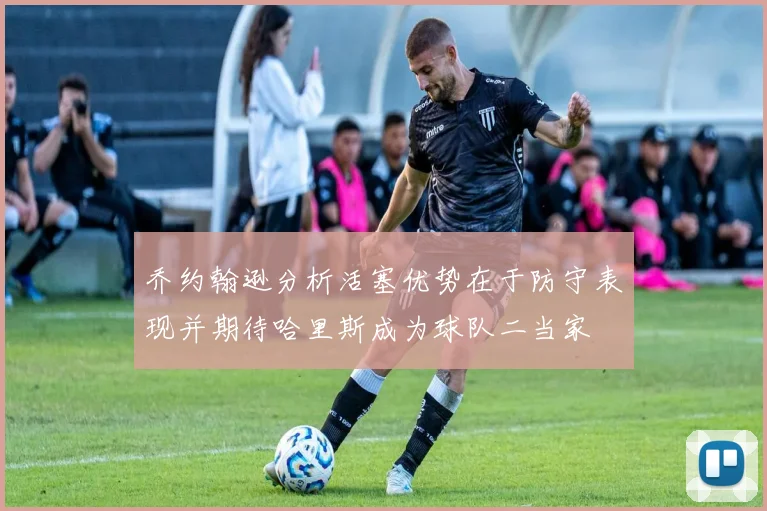 乔约翰逊分析活塞优势在于防守表现并期待哈里斯成为球队二当家