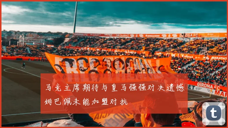 马竞主席期待与皇马强强对决遗憾姆巴佩未能加盟对抗