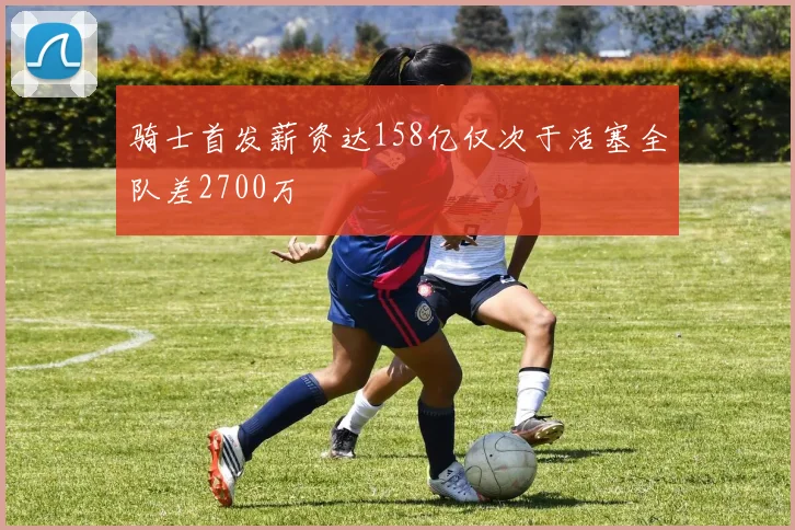 骑士首发薪资达158亿仅次于活塞全队差2700万