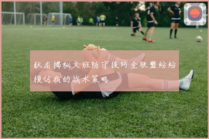 狄龙揭秘文班防守技巧全联盟纷纷模仿我的战术策略