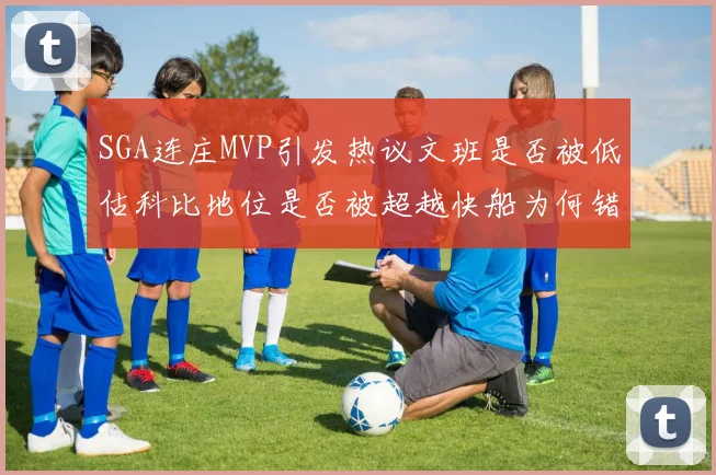 SGA连庄MVP引发热议文班是否被低估科比地位是否被超越快船为何错失良机