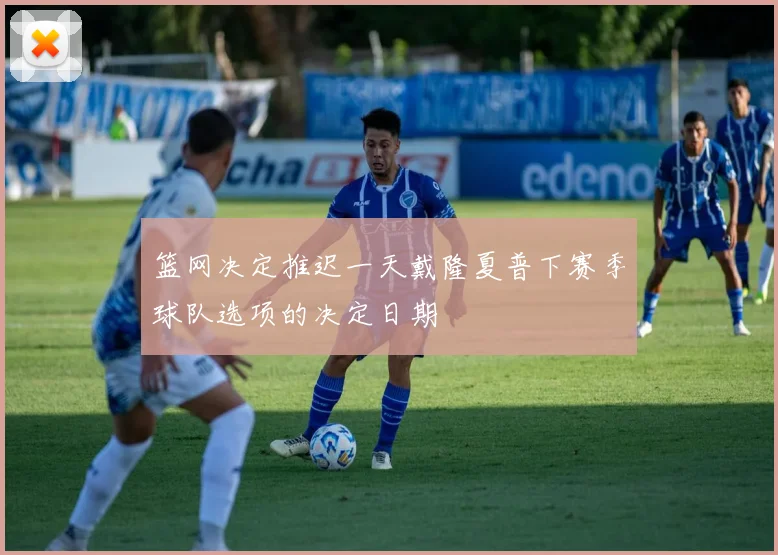 篮网决定推迟一天戴隆夏普下赛季球队选项的决定日期