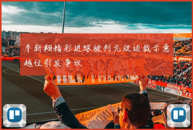 李新翔精彩进球被判无效边裁示意越位引发争议