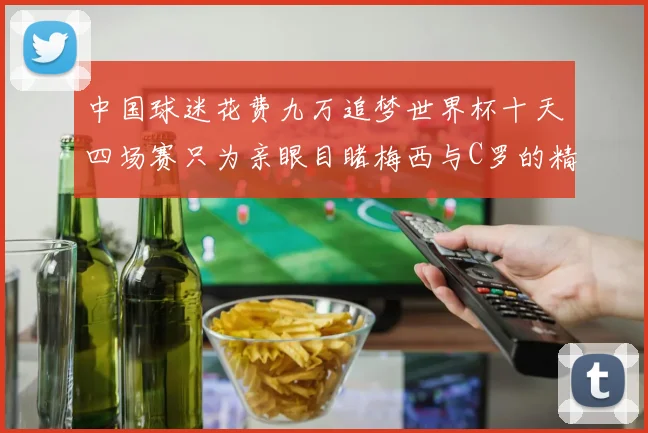 中国球迷花费九万追梦世界杯十天四场赛只为亲眼目睹梅西与C罗的精彩对决