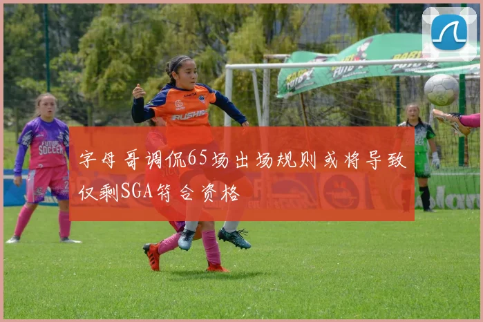 字母哥调侃65场出场规则或将导致仅剩SGA符合资格