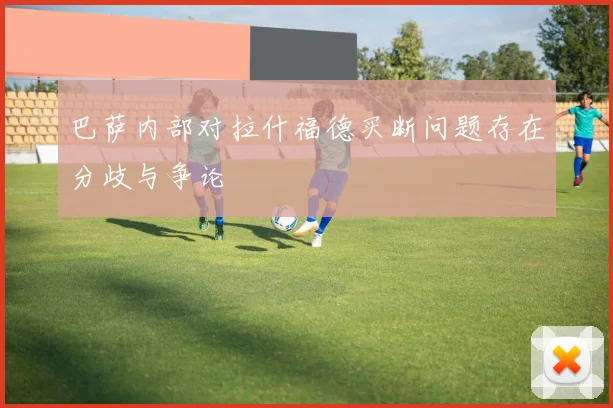 巴萨内部对拉什福德买断问题存在分歧与争论