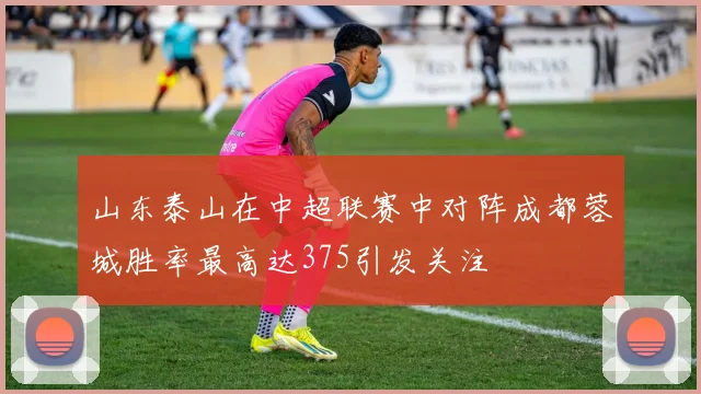 山东泰山在中超联赛中对阵成都蓉城胜率最高达375引发关注