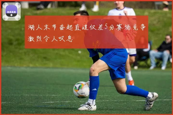 湖人末节奋起直追仅差5分赛场竞争激烈令人叹息