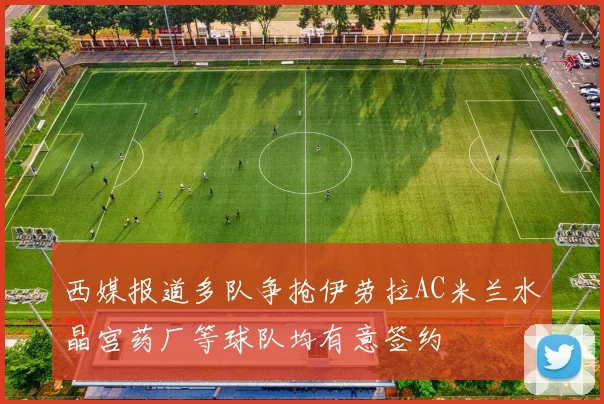 西媒报道多队争抢伊劳拉AC米兰水晶宫药厂等球队均有意签约