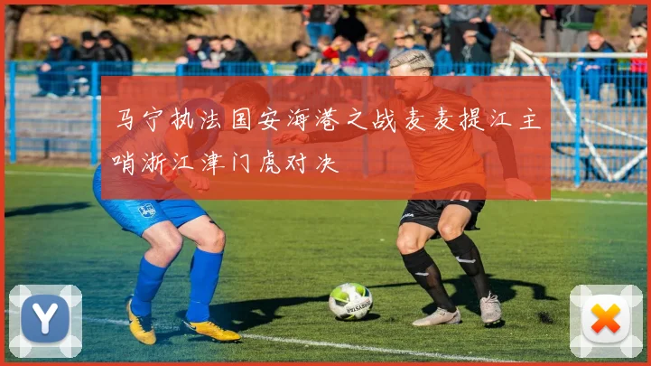 马宁执法国安海港之战麦麦提江主哨浙江津门虎对决