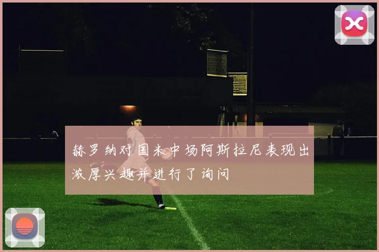 赫罗纳对国米中场阿斯拉尼表现出浓厚兴趣并进行了询问