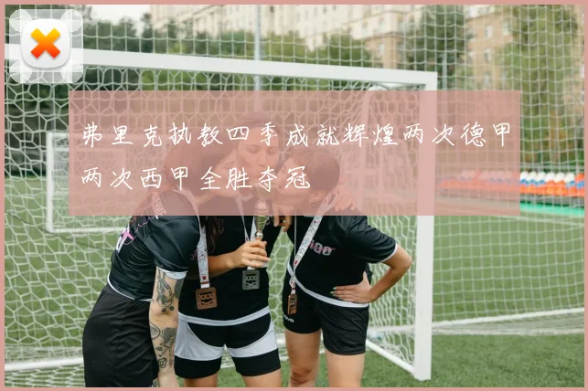 弗里克执教四季成就辉煌两次德甲两次西甲全胜夺冠
