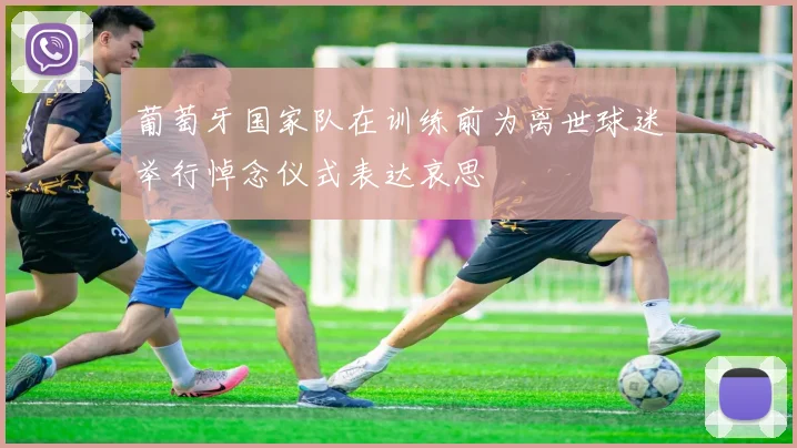 葡萄牙国家队在训练前为离世球迷举行悼念仪式表达哀思