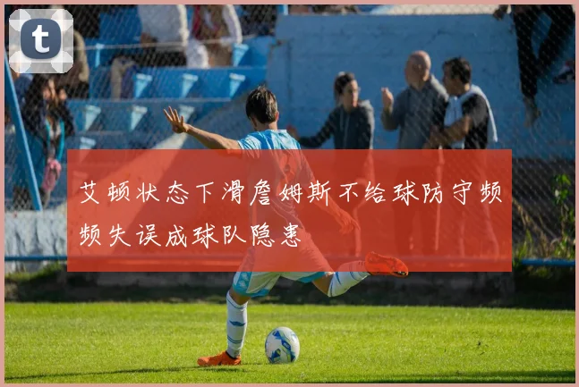 艾顿状态下滑詹姆斯不给球防守频频失误成球队隐患