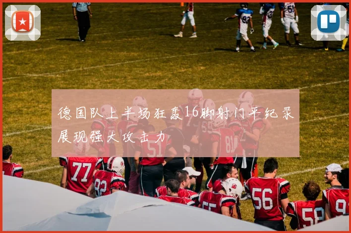 德国队上半场狂轰16脚射门平纪录展现强大攻击力